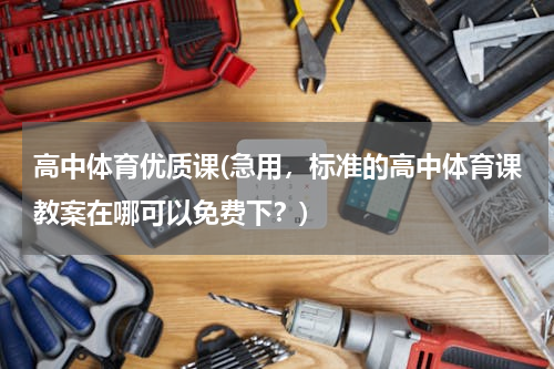 高中体育优质课(急用，标准的高中体育课教案在哪可以免费下？)