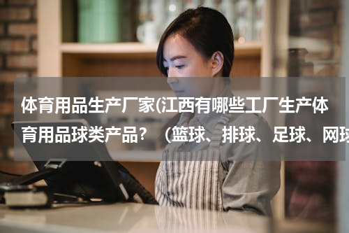 体育用品生产厂家(江西有哪些工厂生产体育用品球类产品？（篮球、排球、足球、网球、橄榄球、手球、棒球、壁球…….）)