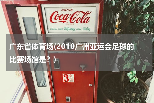 广东省体育场(2010广州亚运会足球的比赛场馆是？)