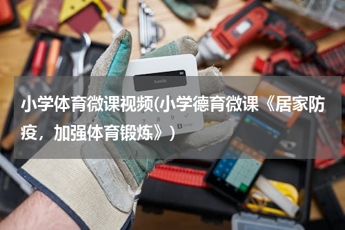 小学体育微课视频(小学德育微课《居家防疫，加强体育锻炼》)