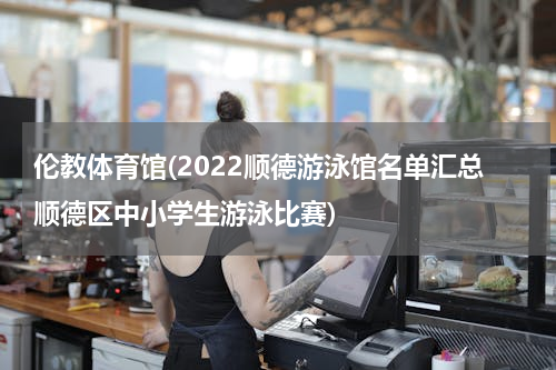 伦教体育馆(2022顺德游泳馆名单汇总顺德区中小学生游泳比赛)
