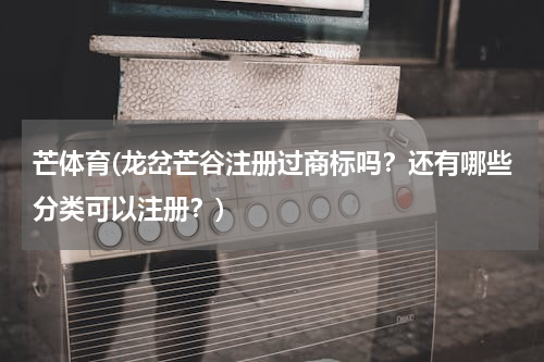 芒体育(龙岔芒谷注册过商标吗？还有哪些分类可以注册？)