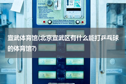 宣武体育馆(北京宣武区有什么能打乒乓球的体育馆?)