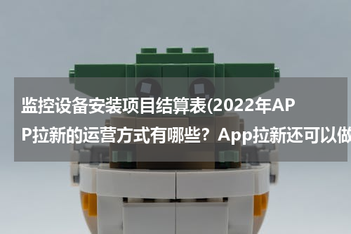 监控设备安装项目结算表(2022年APP拉新的运营方式有哪些？App拉新还可以做吗？)