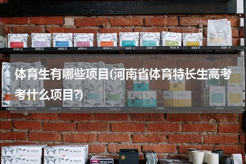 体育生有哪些项目(河南省体育特长生高考考什么项目?)