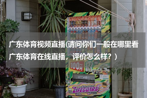 广东体育视频直播(请问你们一般在哪里看广东体育在线直播，评价怎么样？)