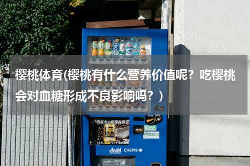 樱桃体育(樱桃有什么营养价值呢？吃樱桃会对血糖形成不良影响吗？)