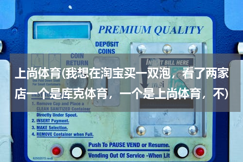 上尚体育(我想在淘宝买一双泡，看了两家店一个是库克体育，一个是上尚体育，不)