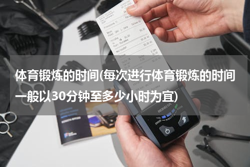 体育锻炼的时间(每次进行体育锻炼的时间一般以30分钟至多少小时为宜)