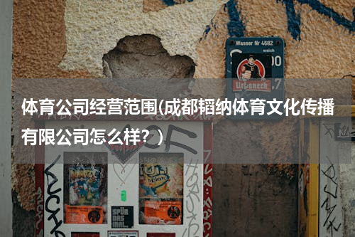 体育公司经营范围(成都韬纳体育文化传播有限公司怎么样？)