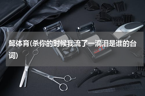 懿体育(杀你的时候我流了一滴泪是谁的台词)