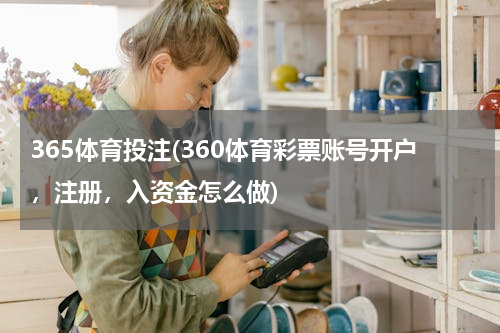 365体育投注(360体育彩票账号开户，注册，入资金怎么做)