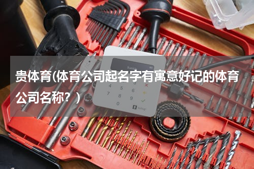 贵体育(体育公司起名字有寓意好记的体育公司名称？)