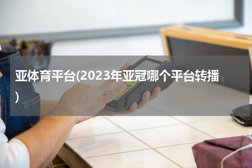 亚体育平台(2023年亚冠哪个平台转播)