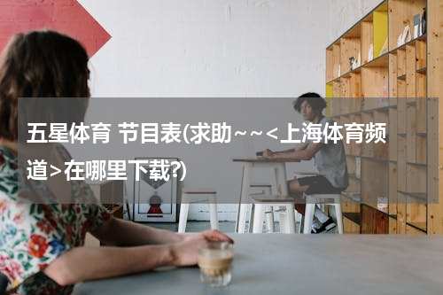 五星体育 节目表(求助~~<上海体育频道>在哪里下载?)