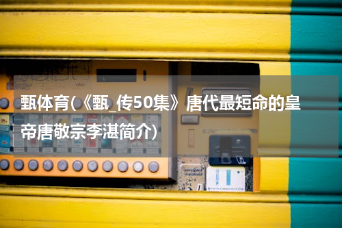 甄体育(《甄_传50集》唐代最短命的皇帝唐敬宗李湛简介)
