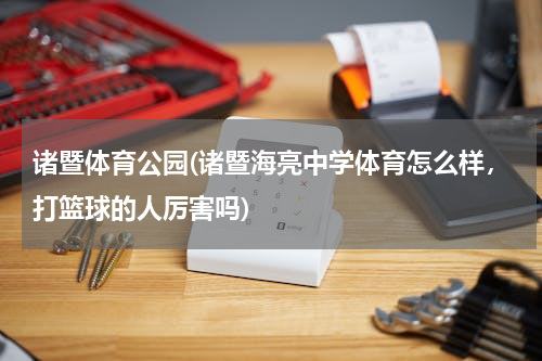 诸暨体育公园(诸暨海亮中学体育怎么样，打篮球的人厉害吗)