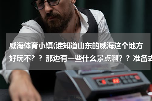 威海体育小镇(谁知道山东的威海这个地方好玩不？？那边有一些什么景点啊？？准备去玩，希望大家给点建议，谢谢)