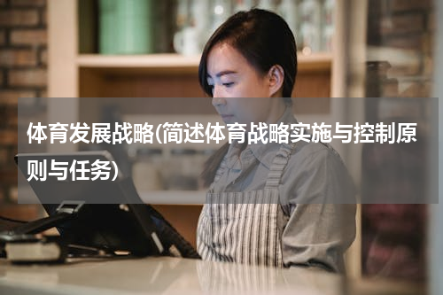 体育发展战略(简述体育战略实施与控制原则与任务)