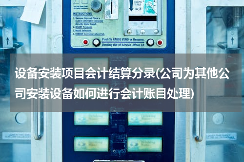 设备安装项目会计结算分录(公司为其他公司安装设备如何进行会计账目处理)