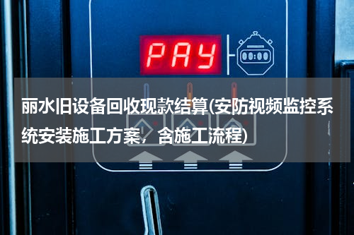 丽水旧设备回收现款结算(安防视频监控系统安装施工方案，含施工流程)