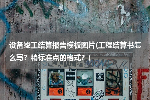 设备竣工结算报告模板图片(工程结算书怎么写？稍标准点的格式？)
