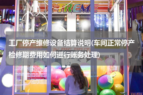 工厂停产维修设备结算说明(车间正常停产检修期费用如何进行账务处理)
