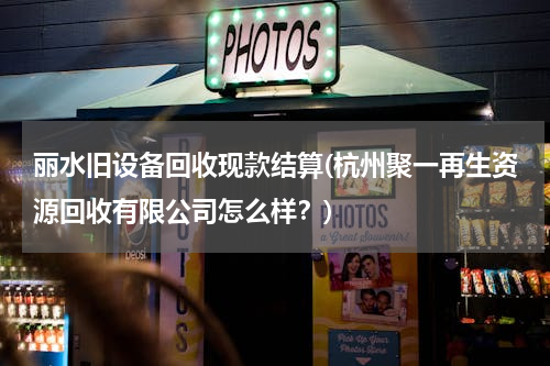 丽水旧设备回收现款结算(杭州聚一再生资源回收有限公司怎么样？)