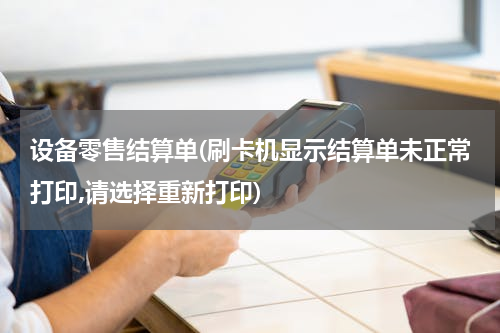 设备零售结算单(刷卡机显示结算单未正常打印,请选择重新打印)