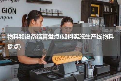 物料和设备结算盘点(如何实施生产线物料盘点)