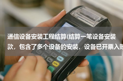 通信设备安装工程结算(结算一笔设备安装款，包含了多个设备的安装，设备已开票入账，安装款该如何处理入固定资产。)