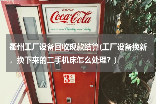 衢州工厂设备回收现款结算(工厂设备换新，换下来的二手机床怎么处理？)