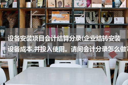 设备安装项目会计结算分录(企业结转安装设备成本,并投入使用。请问会计分录怎么做？还有，关于结转问题，我总是弄不明白，求指点。)