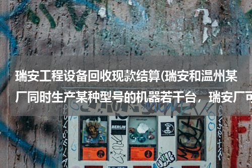 瑞安工程设备回收现款结算(瑞安和温州某厂同时生产某种型号的机器若干台，瑞安厂可支援外地10台，温州厂可支援)
