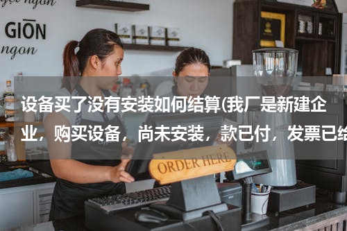 设备买了没有安装如何结算(我厂是新建企业，购买设备，尚未安装，款已付，发票已给开过来，设备10000元，请问应走哪个科目，怎样账务处理)