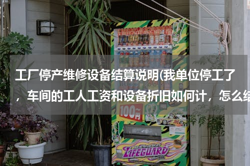 工厂停产维修设备结算说明(我单位停工了，车间的工人工资和设备折旧如何计，怎么结转)
