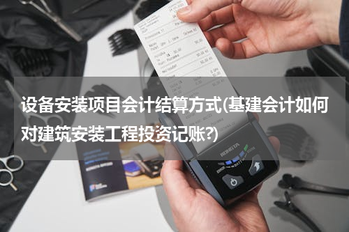 设备安装项目会计结算方式(基建会计如何对建筑安装工程投资记账?)