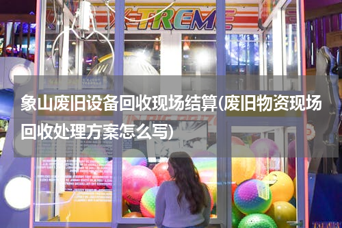 象山废旧设备回收现场结算(废旧物资现场回收处理方案怎么写)