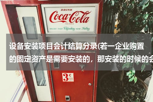 设备安装项目会计结算分录(若一企业购置的固定资产是需要安装的，那安装的时候的会计分录应该怎么做？)