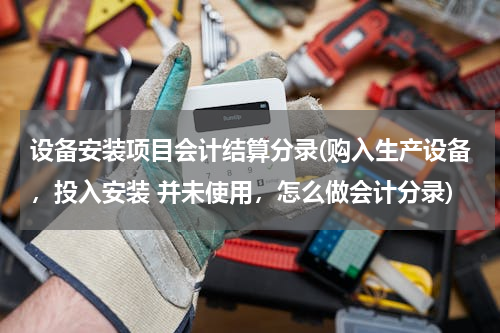 设备安装项目会计结算分录(购入生产设备，投入安装 并未使用，怎么做会计分录)
