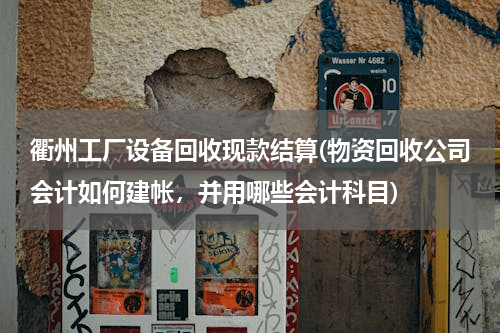 衢州工厂设备回收现款结算(物资回收公司会计如何建帐，并用哪些会计科目)