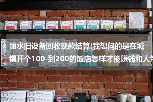 丽水旧设备回收现款结算(我想问的是在城镇开个100-到200的饭店怎样才能赚钱和人气旺盛!)