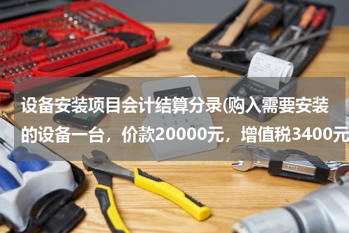 设备安装项目会计结算分录(购入需要安装的设备一台，价款20000元，增值税3400元，用银行存款支付。会计分录怎么写？)