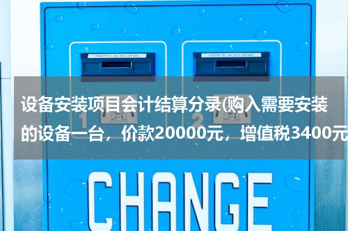 设备安装项目会计结算分录(购入需要安装的设备一台，价款20000元，增值税3400元，用银行存款支付。会计分录怎么写？)
