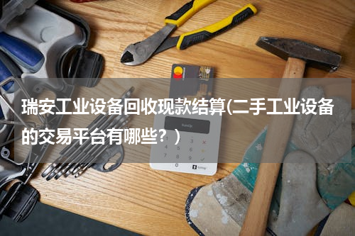 瑞安工业设备回收现款结算(二手工业设备的交易平台有哪些？)