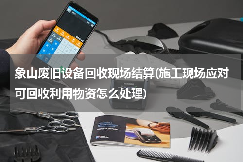 象山废旧设备回收现场结算(施工现场应对可回收利用物资怎么处理)