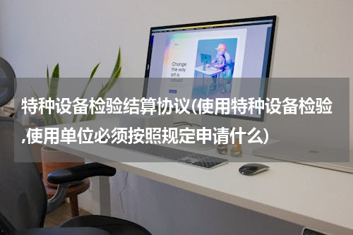 特种设备检验结算协议(使用特种设备检验,使用单位必须按照规定申请什么)