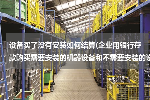 设备买了没有安装如何结算(企业用银行存款购买需要安装的机器设备和不需要安装的设备在财务上处理一样吗)