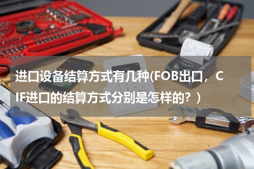 进口设备结算方式有几种(FOB出口，CIF进口的结算方式分别是怎样的？)
