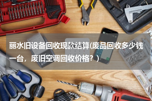 丽水旧设备回收现款结算(废品回收多少钱一台，废旧空调回收价格？)